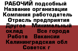 РАБОЧИЙ подсобный › Название организации ­ Компания-работодатель › Отрасль предприятия ­ Другое › Минимальный оклад ­ 1 - Все города Работа » Вакансии   . Калининградская обл.,Советск г.